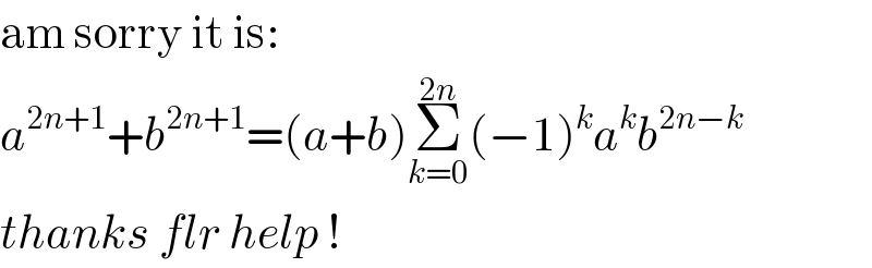 am sorry it is:  a^(2n+1) +b^(2n+1) =(a+b)Σ_(k=0) ^(2n) (−1)^k a^k b^(2n−k)   thanks flr help !  