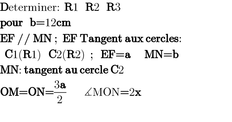 Determiner:  R1   R2   R3  pour   b=12cm      EF // MN       EF Tangent aux cercles     C1(R1)   C2(R2)     EF=a      MN=b  OM=ON=((3a)/2)        ∡MON=2x       