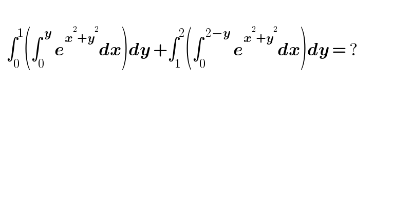     ∫_0 ^1 (∫_0 ^( y)  e^(x^2 +y^2 ) dx)dy +∫_1 ^2 (∫_0 ^( 2−y)  e^(x^2 +y^2 ) dx)dy = ?    