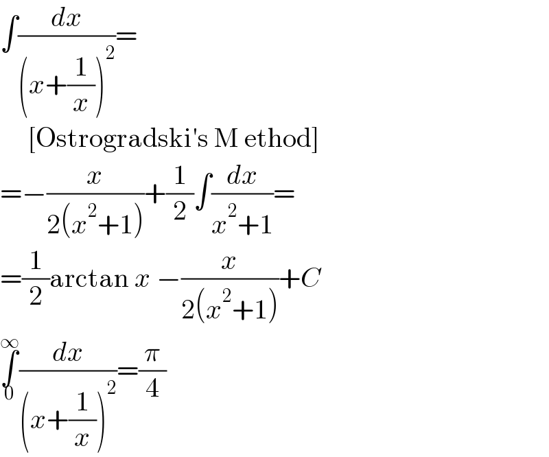 ∫(dx/((x+(1/x))^2 ))=       [Ostrogradski′s M ethod]  =−(x/(2(x^2 +1)))+(1/2)∫(dx/(x^2 +1))=  =(1/2)arctan x −(x/(2(x^2 +1)))+C  ∫_0 ^∞ (dx/((x+(1/x))^2 ))=(π/4)  