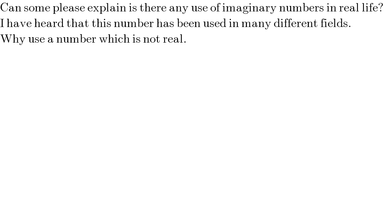 Can some please explain is there any use of imaginary numbers in real life?  I have heard that this number has been used in many different fields.   Why use a number which is not real.        