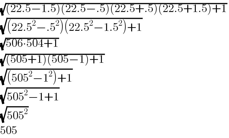 (√((22.5−1.5)(22.5−.5)(22.5+.5)(22.5+1.5)+1))   (√((22.5^2 −.5^2 )(22.5^2 −1.5^2 )+1))  (√(506∙504+1))  (√((505+1)(505−1)+1))  (√((505^2 −1^2 )+1))  (√(505^2 −1+1))  (√(505^2 ))  505  