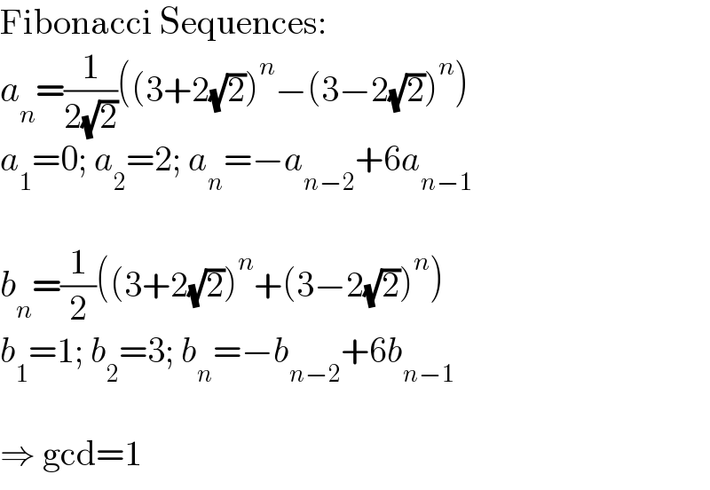 Fibonacci Sequences:  a_n =(1/(2(√2)))((3+2(√2))^n −(3−2(√2))^n )  a_1 =0; a_2 =2; a_n =−a_(n−2) +6a_(n−1)     b_n =(1/2)((3+2(√2))^n +(3−2(√2))^n )  b_1 =1; b_2 =3; b_n =−b_(n−2) +6b_(n−1)     ⇒ gcd=1  