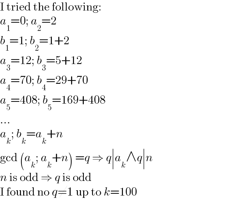 I tried the following:  a_1 =0; a_2 =2  b_1 =1; b_2 =1+2  a_3 =12; b_3 =5+12  a_4 =70; b_4 =29+70  a_5 =408; b_5 =169+408  ...  a_k ; b_k =a_k +n  gcd (a_k ; a_k +n) =q ⇒ q∣a_k ∧q∣n  n is odd ⇒ q is odd  I found no q≠1 up to k=100  