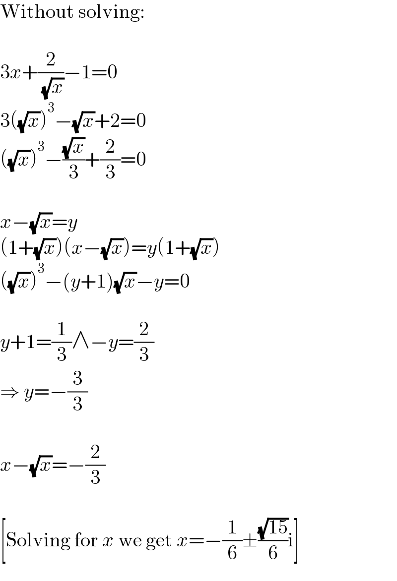 Without solving:    3x+(2/( (√x)))−1=0  3((√x))^3 −(√x)+2=0  ((√x))^3 −((√x)/3)+(2/3)=0    x−(√x)=y  (1+(√x))(x−(√x))=y(1+(√x))  ((√x))^3 −(y+1)(√x)−y=0    y+1=(1/3)∧−y=(2/3)  ⇒ y=−(3/3)    x−(√x)=−(2/3)    [Solving for x we get x=−(1/6)±((√(15))/6)i]  