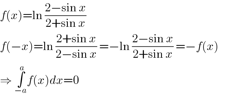 f(x)=ln ((2−sin x)/(2+sin x))  f(−x)=ln ((2+sin x)/(2−sin x)) =−ln ((2−sin x)/(2+sin x)) =−f(x)  ⇒ ∫_(−a) ^a f(x)dx=0  