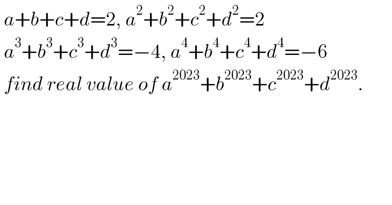  a+b+c+d=2, a^2 +b^2 +c^2 +d^2 =2   a^3 +b^3 +c^3 +d^3 =−4, a^4 +b^4 +c^4 +d^4 =−6   find real value of a^(2023) +b^(2023) +c^(2023) +d^(2023) .  