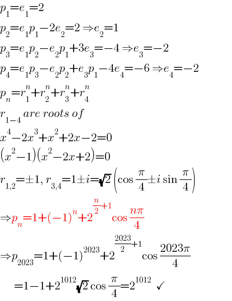 p_1 =e_1 =2  p_2 =e_1 p_1 −2e_2 =2 ⇒e_2 =1  p_3 =e_1 p_2 −e_2 p_1 +3e_3 =−4 ⇒e_3 =−2  p_4 =e_1 p_3 −e_2 p_2 +e_3 p_1 −4e_4 =−6 ⇒e_4 =−2  p_n =r_1 ^n +r_2 ^n +r_3 ^n +r_4 ^n   r_(1−4)  are roots of  x^4 −2x^3 +x^2 +2x−2=0  (x^2 −1)(x^2 −2x+2)=0  r_(1,2) =±1, r_(3,4) =1±i=(√2) (cos (π/4)±i sin (π/4))  ⇒p_n =1+(−1)^n +2^((n/2)+1) cos ((nπ)/4)  ⇒p_(2023) =1+(−1)^(2023) +2^(((2023)/2)+1) cos ((2023π)/4)        =1−1+2^(1012) (√2) cos (π/4)=2^(1012)   ✓  