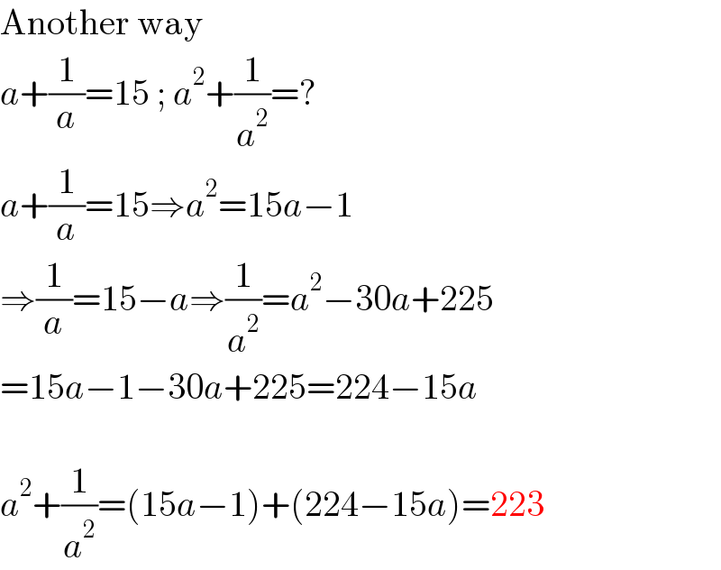 Another way  a+(1/a)=15 ; a^2 +(1/a^2 )=?  a+(1/a)=15⇒a^2 =15a−1  ⇒(1/a)=15−a⇒(1/a^2 )=a^2 −30a+225  =15a−1−30a+225=224−15a     a^2 +(1/a^2 )=(15a−1)+(224−15a)=223  