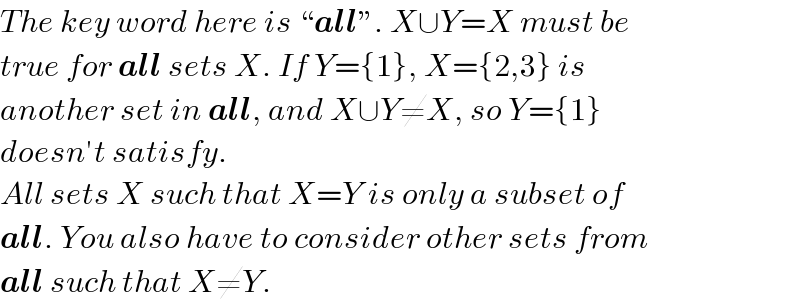 The key word here is “all”. X∪Y=X must be  true for all sets X. If Y={1}, X={2,3} is   another set in all, and X∪Y≠X, so Y={1}  doesn′t satisfy.   All sets X such that X=Y is only a subset of   all. You also have to consider other sets from  all such that X≠Y.  