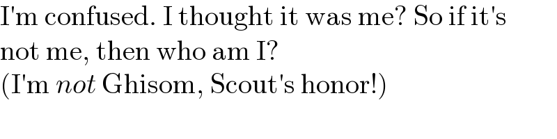 I′m confused. I thought it was me? So if it′s  not me, then who am I?  (I′m not Ghisom, Scout′s honor!)  