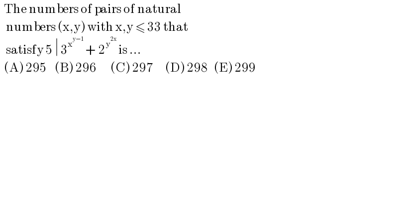   The numbers of pairs of natural      numbers (x,y) with x,y ≤ 33 that      satisfy 5 ∣ 3^x^(y−1)   + 2^y^(2x)   is ...     (A) 295    (B) 296       (C) 297      (D) 298   (E) 299  