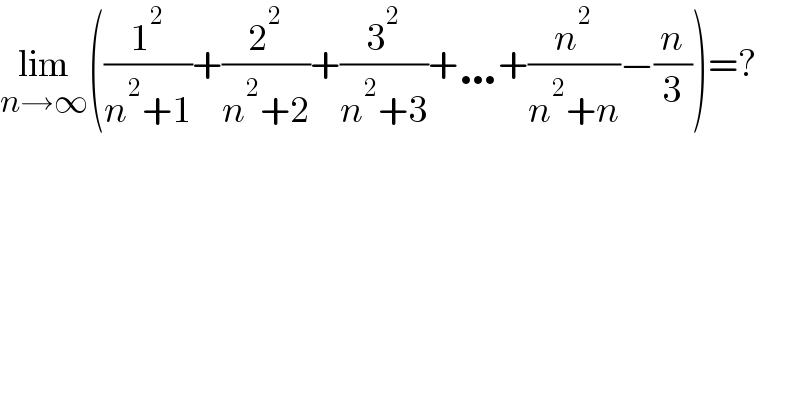 lim_(n→∞) ((1^2 /(n^2 +1))+(2^2 /(n^2 +2))+(3^2 /(n^2 +3))+…+(n^2 /(n^2 +n))−(n/3))=?  