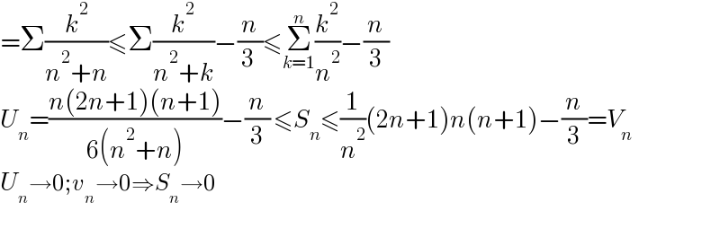 =Σ(k^2 /(n^2 +n))≤Σ(k^2 /(n^2 +k))−(n/(3 ))≤Σ_(k=1) ^n (k^2 /n^2 )−(n/3)    U_n =((n(2n+1)(n+1))/(6(n^2 +n)))−(n/3) ≤S_n ≤(1/n^2 )(2n+1)n(n+1)−(n/3)=V_n   U_n →0;v_n →0⇒S_n →0    