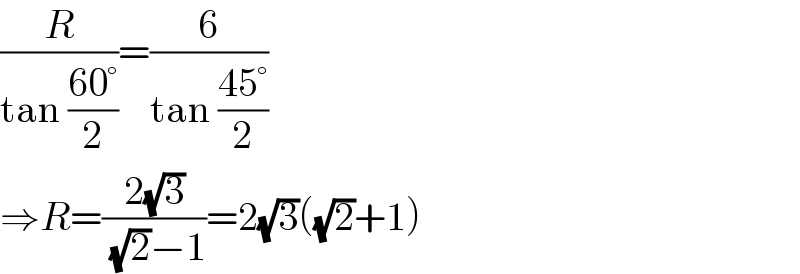 (R/(tan ((60°)/2)))=(6/(tan ((45°)/2)))  ⇒R=((2(√3))/( (√2)−1))=2(√3)((√2)+1)  