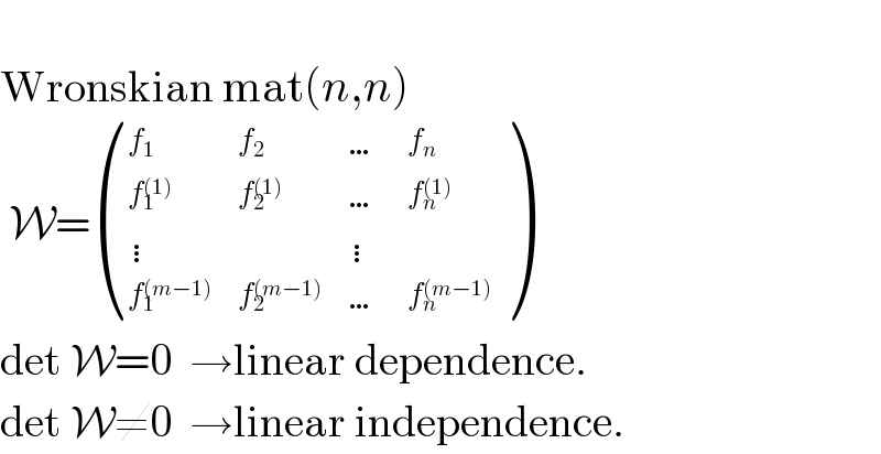    Wronskian mat(n,n)    W= ((f_1 ,f_2 ,…,f_n ),(f_1 ^((1)) ,f_2 ^((1)) ,…,f_n ^((1)) ),(⋮, ,⋮, ),(f_1 ^((m−1)) ,f_2 ^((m−1)) ,…,f_n ^((m−1)) ) )  det W=0  →linear dependence.  det W≠0  →linear independence.  