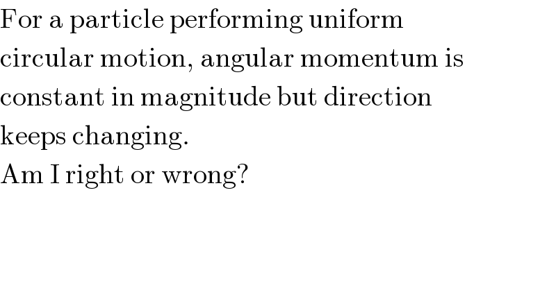 For a particle performing uniform  circular motion, angular momentum is  constant in magnitude but direction  keeps changing.  Am I right or wrong?  