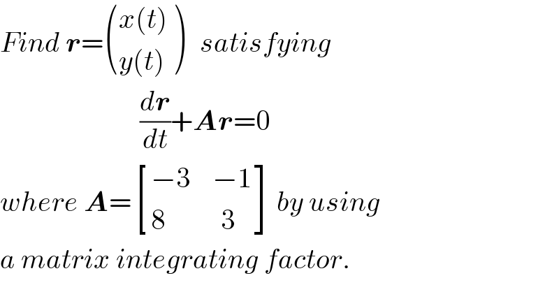 Find r= (((x(t))),((y(t))) )   satisfying                            (dr/dt)+Ar=0  where A= [((−3    −1)),((8          3)) ] by using  a matrix integrating factor.  