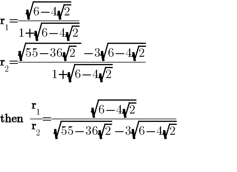 r_1 =((√(6−4(√2)))/(1+(√(6−4(√2)))))  r_2 =(((√(55−36(√2)  )) −3(√(6−4(√2))))/(1+(√(6−4(√2)))))     then   (r_1 /r_2 )=((√(6−4(√2)))/( (√(55−36(√2))) −3(√(6−4(√2)))))       