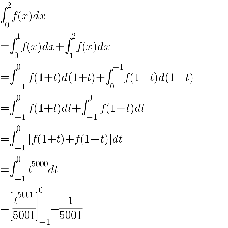 ∫_0 ^2 f(x)dx  =∫_0 ^1 f(x)dx+∫_1 ^2 f(x)dx  =∫_(−1) ^0 f(1+t)d(1+t)+∫_0 ^(−1) f(1−t)d(1−t)  =∫_(−1) ^0 f(1+t)dt+∫_(−1) ^0 f(1−t)dt  =∫_(−1) ^0 [f(1+t)+f(1−t)]dt  =∫_(−1) ^0 t^(5000) dt  =[(t^(5001) /(5001))]_(−1) ^0 =(1/(5001))  