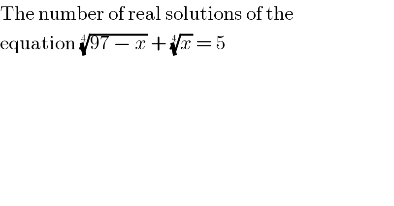 The number of real solutions of the  equation ((97 − x))^(1/4)  + (x)^(1/4)  = 5  