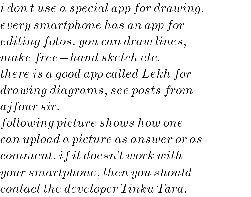 i don′t use a special app for drawing.  every smartphone has an app for  editing fotos. you can draw lines,  make free−hand sketch etc.  there is a good app called Lekh for  drawing diagrams, see posts from  ajfour sir.   following picture shows how one   can upload a picture as answer or as  comment. if it doesn′t work with  your smartphone, then you should  contact the developer Tinku Tara.  