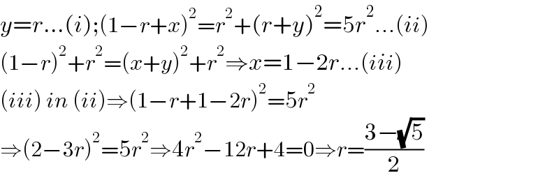 y=r...(i);(1−r+x)^2 =r^2 +(r+y)^2 =5r^2 ...(ii)  (1−r)^2 +r^2 =(x+y)^2 +r^2 ⇒x=1−2r...(iii)  (iii) in (ii)⇒(1−r+1−2r)^2 =5r^2   ⇒(2−3r)^2 =5r^2 ⇒4r^2 −12r+4=0⇒r=((3−(√5))/2)  