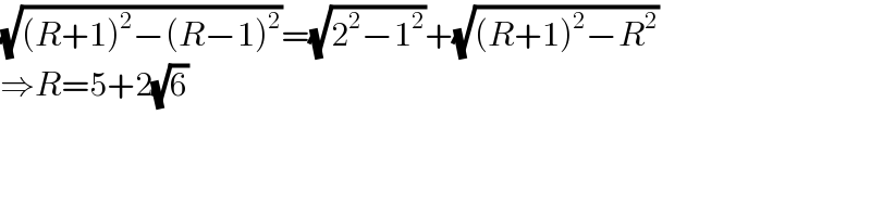 (√((R+1)^2 −(R−1)^2 ))=(√(2^2 −1^2 ))+(√((R+1)^2 −R^2 ))  ⇒R=5+2(√6)  