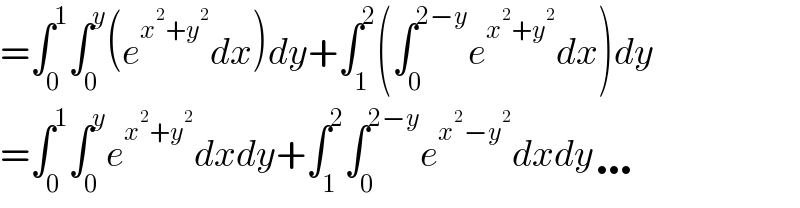 =∫_0 ^1 ∫_0 ^y (e^(x^2 +y^2 ) dx)dy+∫_1 ^2 (∫_0 ^(2−y) e^(x^2 +y^2 ) dx)dy  =∫_0 ^1 ∫_0 ^y e^(x^2 +y^2 ) dxdy+∫_1 ^2 ∫_0 ^(2−y) e^(x^2 −y^2 ) dxdy…  