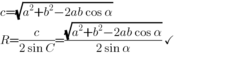 c=(√(a^2 +b^2 −2ab cos α))  R=(c/(2 sin C))=((√(a^2 +b^2 −2ab cos α))/(2 sin α)) ✓  