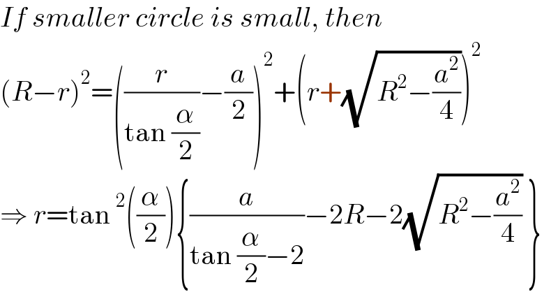 If smaller circle is small, then  (R−r)^2 =((r/(tan (α/2)))−(a/2))^2 +(r+(√(R^2 −(a^2 /4))))^2   ⇒ r=tan^2 ((α/2)){(a/(tan (α/2)−2))−2R−2(√(R^2 −(a^2 /4))) }  