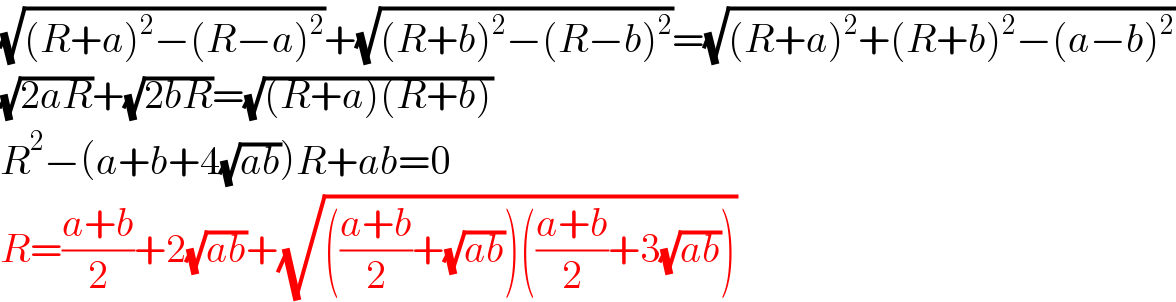 (√((R+a)^2 −(R−a)^2 ))+(√((R+b)^2 −(R−b)^2 ))=(√((R+a)^2 +(R+b)^2 −(a−b)^2 ))  (√(2aR))+(√(2bR))=(√((R+a)(R+b)))  R^2 −(a+b+4(√(ab)))R+ab=0  R=((a+b)/2)+2(√(ab))+(√((((a+b)/2)+(√(ab)))(((a+b)/2)+3(√(ab)))))  