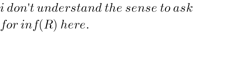 i don′t understand the sense to ask  for inf(R) here.  