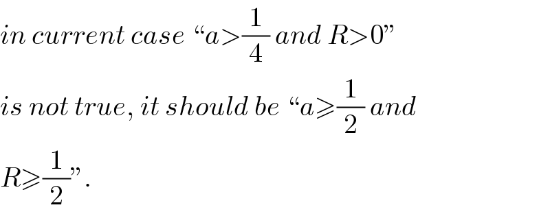 in current case “a>(1/4) and R>0”  is not true, it should be “a≥(1/2) and  R≥(1/2)”.  