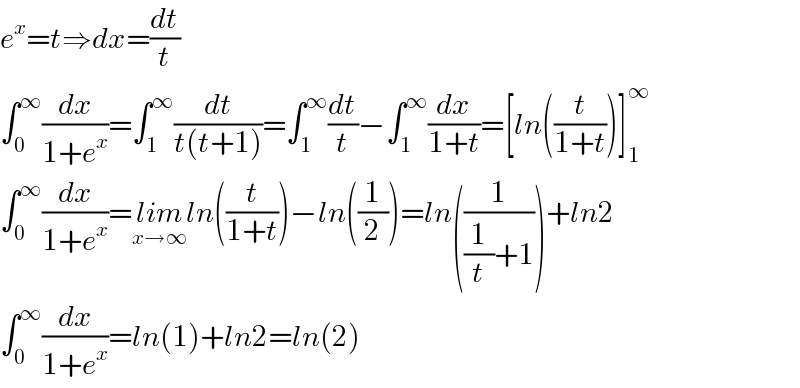 e^x =t⇒dx=(dt/t)  ∫_0 ^∞ (dx/(1+e^x ))=∫_1 ^∞ (dt/(t(t+1)))=∫_1 ^∞ (dt/t)−∫_1 ^∞ (dx/(1+t))=[ln((t/(1+t)))]_1 ^∞   ∫_0 ^∞ (dx/(1+e^x ))=lim_(x→∞) ln((t/(1+t)))−ln((1/2))=ln((1/((1/t)+1)))+ln2  ∫_0 ^∞ (dx/(1+e^x ))=ln(1)+ln2=ln(2)  