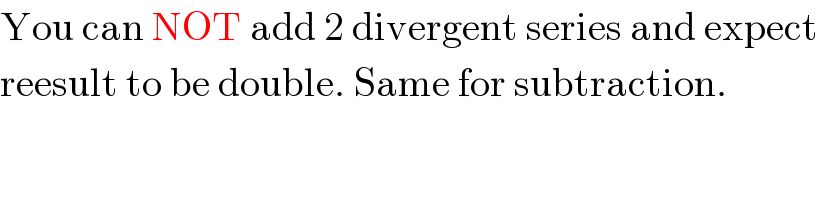 You can NOT add 2 divergent series and expect  reesult to be double. Same for subtraction.  