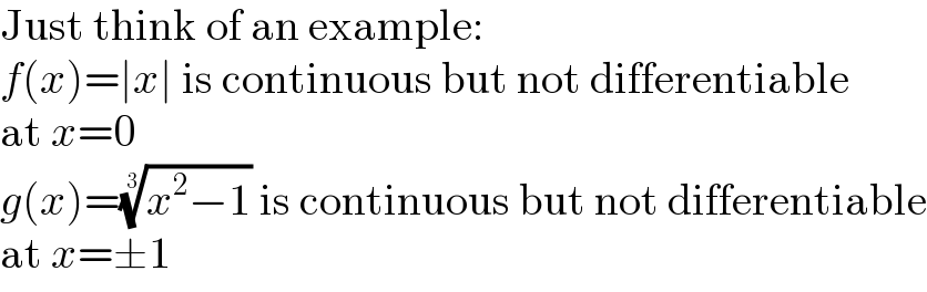 Just think of an example:  f(x)=∣x∣ is continuous but not differentiable  at x=0  g(x)=((x^2 −1))^(1/3)  is continuous but not differentiable  at x=±1  