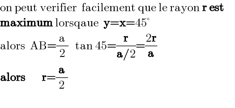 on peut verifier  facilement que le rayon r est   maximum lorsqaue  y=x=45°  alors  AB=(a/2)   tan 45=(r/(a/2))=((2r)/a)  alors       r=(a/2)      