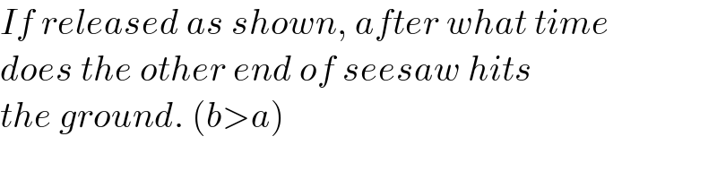 If released as shown, after what time  does the other end of seesaw hits  the ground. (b>a)  