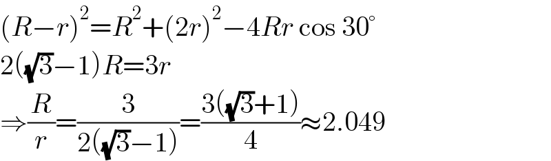 (R−r)^2 =R^2 +(2r)^2 −4Rr cos 30°  2((√3)−1)R=3r  ⇒(R/r)=(3/(2((√3)−1)))=((3((√3)+1))/4)≈2.049  