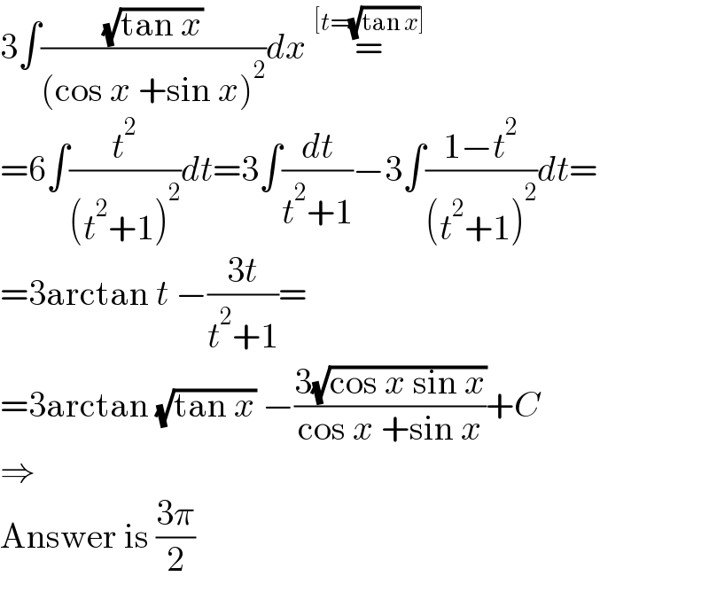 3∫((√(tan x))/((cos x +sin x)^2 ))dx =^([t=(√(tan x))])   =6∫_ (t^2 /((t^2 +1)^2 ))dt=3∫(dt/(t^2 +1))−3∫((1−t^2 )/((t^2 +1)^2 ))dt=  =3arctan t −((3t)/(t^2 +1))=  =3arctan (√(tan x)) −((3(√(cos x sin x)))/(cos x +sin x))+C  ⇒  Answer is ((3π)/2)  