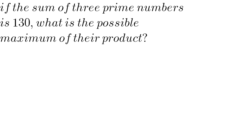 if the sum of three prime numbers  is 130, what is the possible   maximum of their product?  