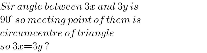 Sir angle between 3x and 3y is  90° so meeting point of them is  circumcentre of triangle   so 3x=3y ?  