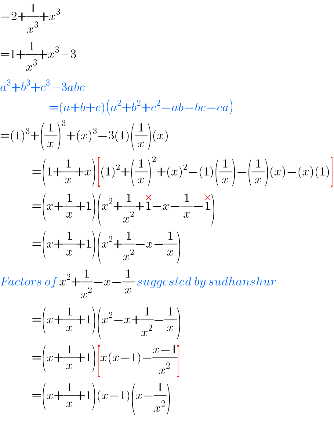 −2+(1/x^3 )+x^3   =1+(1/x^3 )+x^3 −3  a^3 +b^3 +c^3 −3abc                      =(a+b+c)(a^2 +b^2 +c^2 −ab−bc−ca)  =(1)^3 +((1/x))^3 +(x)^3 −3(1)((1/x))(x)               =(1+(1/x)+x)[(1)^2 +((1/x))^2 +(x)^2 −(1)((1/x))−((1/x))(x)−(x)(1)]               =(x+(1/x)+1)(x^2 +(1/x^2 )+1^(×) −x−(1/x)−1^(×) )               =(x+(1/x)+1)(x^2 +(1/x^2 )−x−(1/x))  Factors of x^2 +(1/x^2 )−x−(1/x) suggested by sudhanshur               =(x+(1/x)+1)(x^2 −x+(1/x^2 )−(1/x))               =(x+(1/x)+1)[x(x−1)−((x−1)/x^2 )]               =(x+(1/x)+1)(x−1)(x−(1/x^2 ))                 