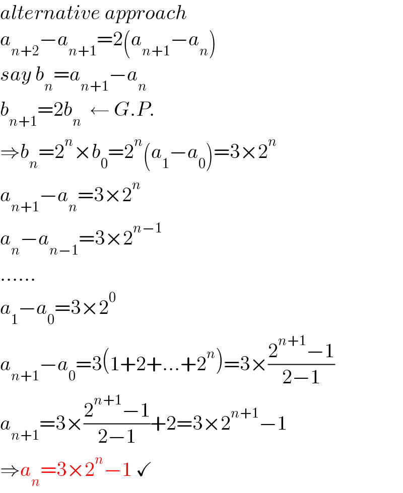 alternative approach  a_(n+2) −a_(n+1) =2(a_(n+1) −a_n )  say b_n =a_(n+1) −a_n   b_(n+1) =2b_n   ← G.P.  ⇒b_n =2^n ×b_0 =2^n (a_1 −a_0 )=3×2^n   a_(n+1) −a_n =3×2^n   a_n −a_(n−1) =3×2^(n−1)   ......  a_1 −a_0 =3×2^0   a_(n+1) −a_0 =3(1+2+...+2^n )=3×((2^(n+1) −1)/(2−1))  a_(n+1) =3×((2^(n+1) −1)/(2−1))+2=3×2^(n+1) −1  ⇒a_n =3×2^n −1 ✓  