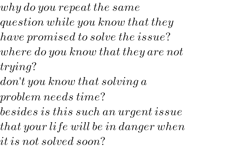 why do you repeat the same  question while you know that they  have promised to solve the issue?  where do you know that they are not  trying?  don′t you know that solving a   problem needs time?  besides is this such an urgent issue  that your life will be in danger when  it is not solved soon?  