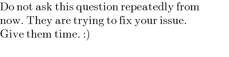 Do not ask this question repeatedly from  now. They are trying to fix your issue.   Give them time. :)  