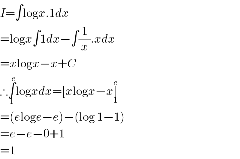 I=∫logx.1dx   =logx∫1dx−∫(1/x).xdx  =xlogx−x+C   ∴∫_1 ^e logxdx=[xlogx−x]_1 ^e     =(eloge−e)−(log 1−1)   =e−e−0+1  =1  