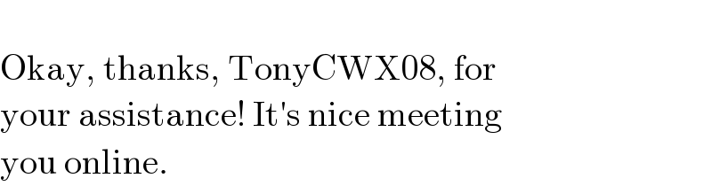   Okay, thanks, TonyCWX08, for   your assistance! It′s nice meeting   you online.  