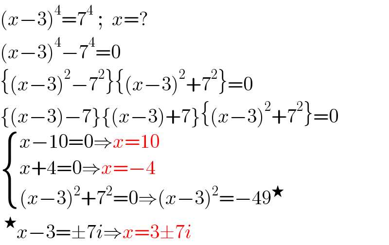 (x−3)^4 =7^4  ;  x=?  (x−3)^4 −7^4 =0  {(x−3)^2 −7^2 }{(x−3)^2 +7^2 }=0  {(x−3)−7}{(x−3)+7}{(x−3)^2 +7^2 }=0   { ((x−10=0⇒x=10)),((x+4=0⇒x=−4)),(((x−3)^2 +7^2 =0⇒(x−3)^2 =−49^★ )) :}  ^★ x−3=±7i⇒x=3±7i  